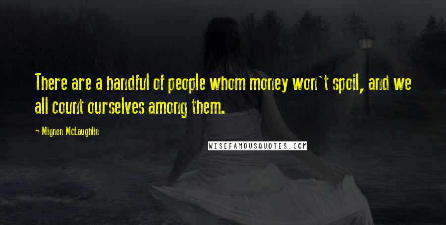 Mignon McLaughlin Quotes: There are a handful of people whom money won't spoil, and we all count ourselves among them.