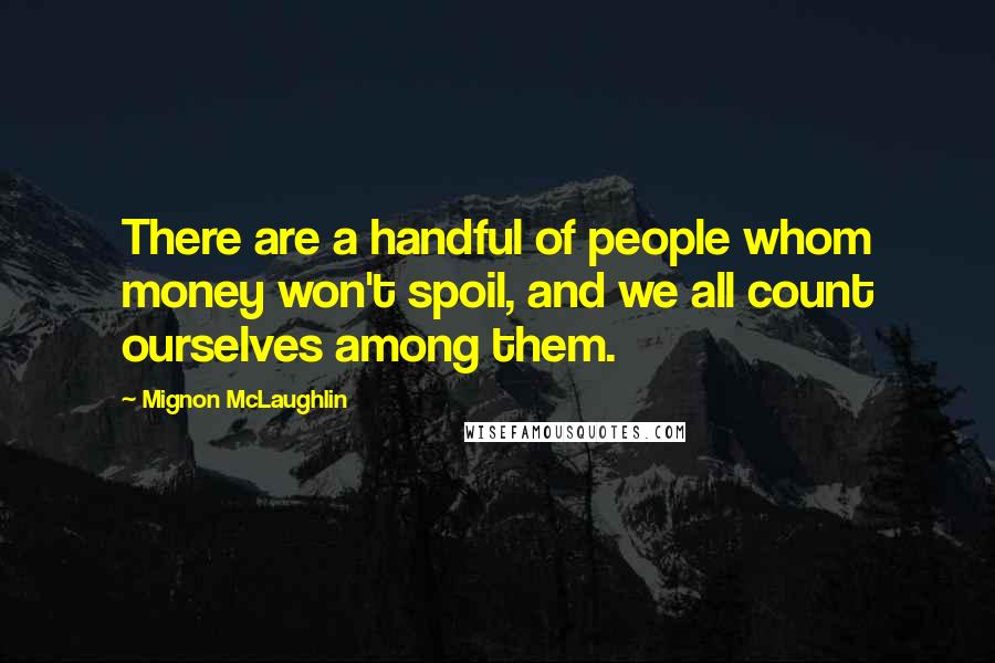 Mignon McLaughlin Quotes: There are a handful of people whom money won't spoil, and we all count ourselves among them.