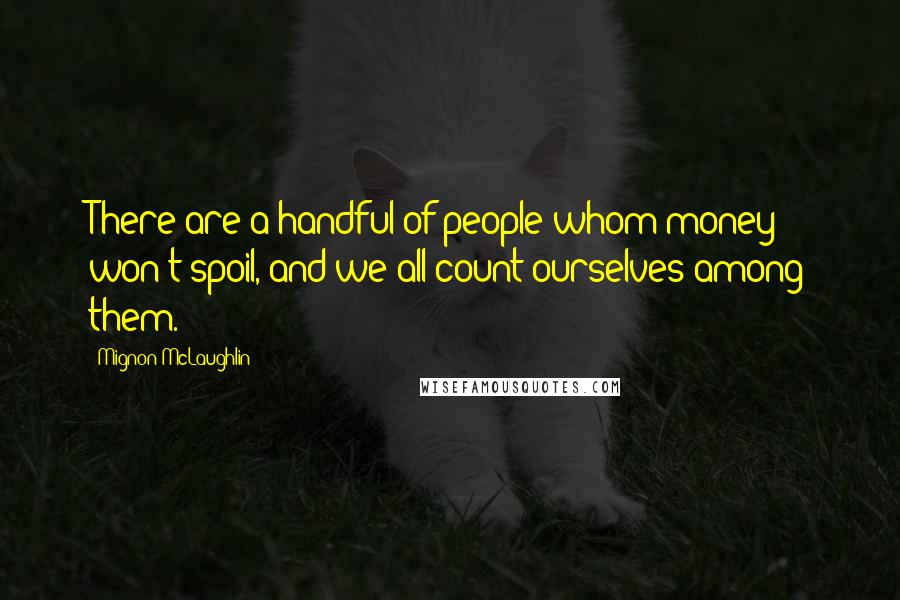 Mignon McLaughlin Quotes: There are a handful of people whom money won't spoil, and we all count ourselves among them.