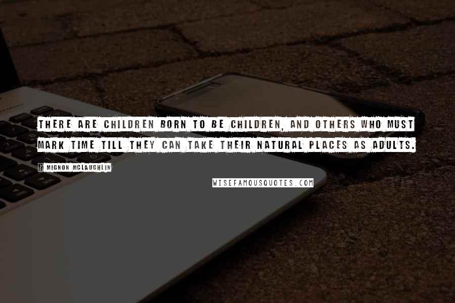 Mignon McLaughlin Quotes: There are children born to be children, and others who must mark time till they can take their natural places as adults.