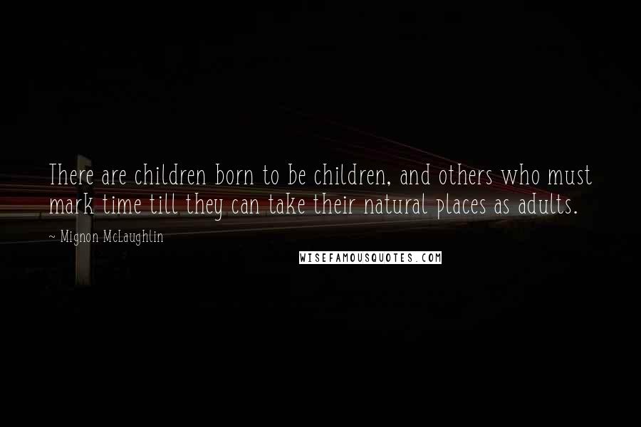Mignon McLaughlin Quotes: There are children born to be children, and others who must mark time till they can take their natural places as adults.