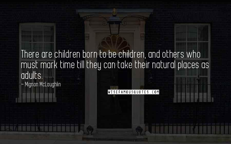 Mignon McLaughlin Quotes: There are children born to be children, and others who must mark time till they can take their natural places as adults.