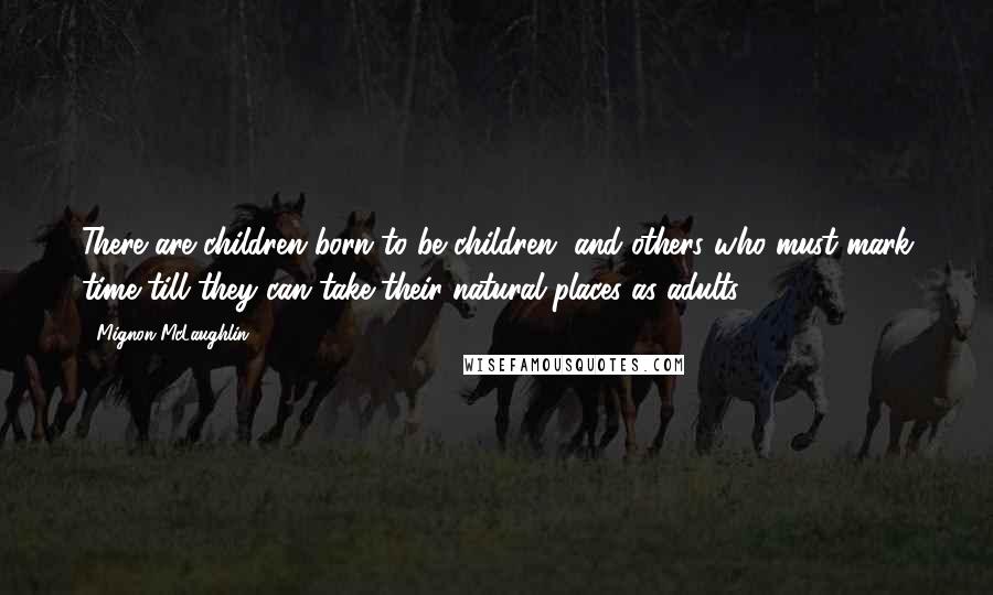 Mignon McLaughlin Quotes: There are children born to be children, and others who must mark time till they can take their natural places as adults.