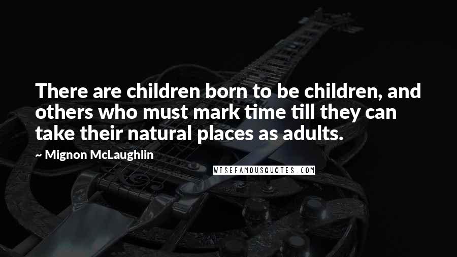 Mignon McLaughlin Quotes: There are children born to be children, and others who must mark time till they can take their natural places as adults.