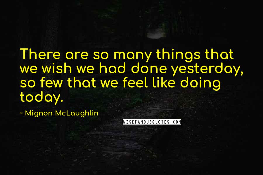 Mignon McLaughlin Quotes: There are so many things that we wish we had done yesterday, so few that we feel like doing today.