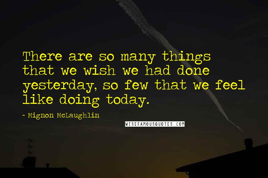 Mignon McLaughlin Quotes: There are so many things that we wish we had done yesterday, so few that we feel like doing today.