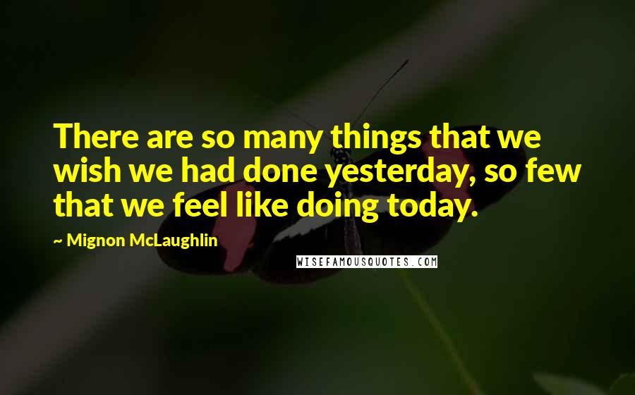 Mignon McLaughlin Quotes: There are so many things that we wish we had done yesterday, so few that we feel like doing today.