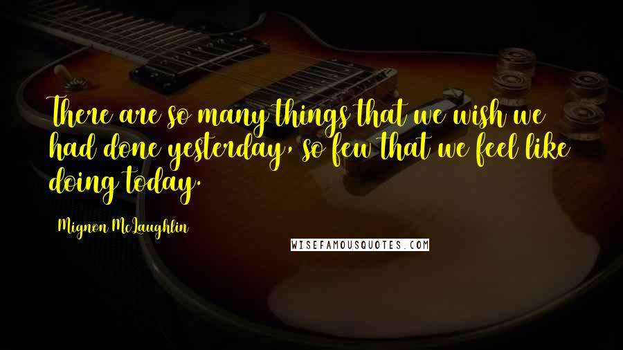 Mignon McLaughlin Quotes: There are so many things that we wish we had done yesterday, so few that we feel like doing today.