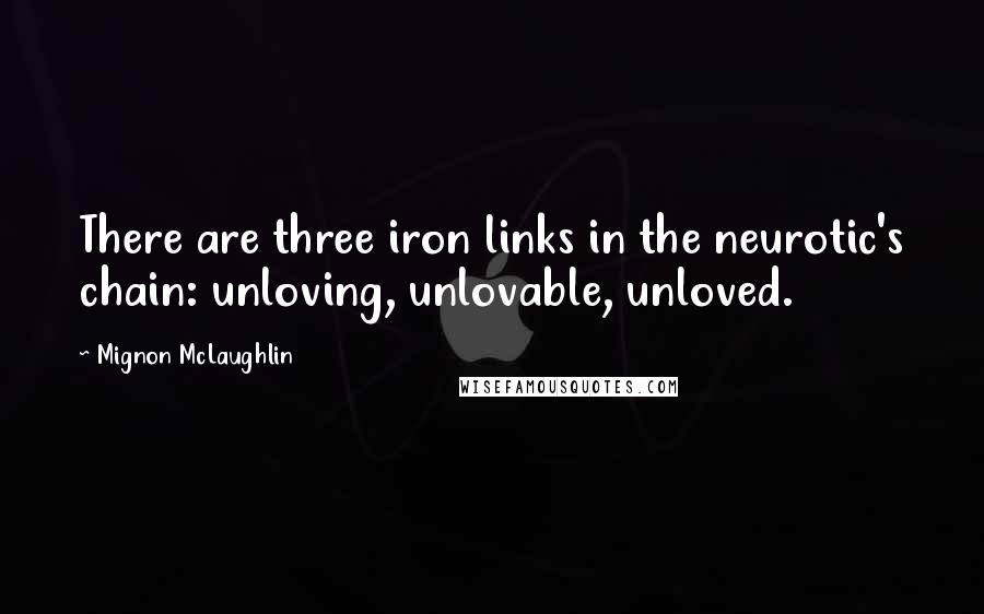 Mignon McLaughlin Quotes: There are three iron links in the neurotic's chain: unloving, unlovable, unloved.