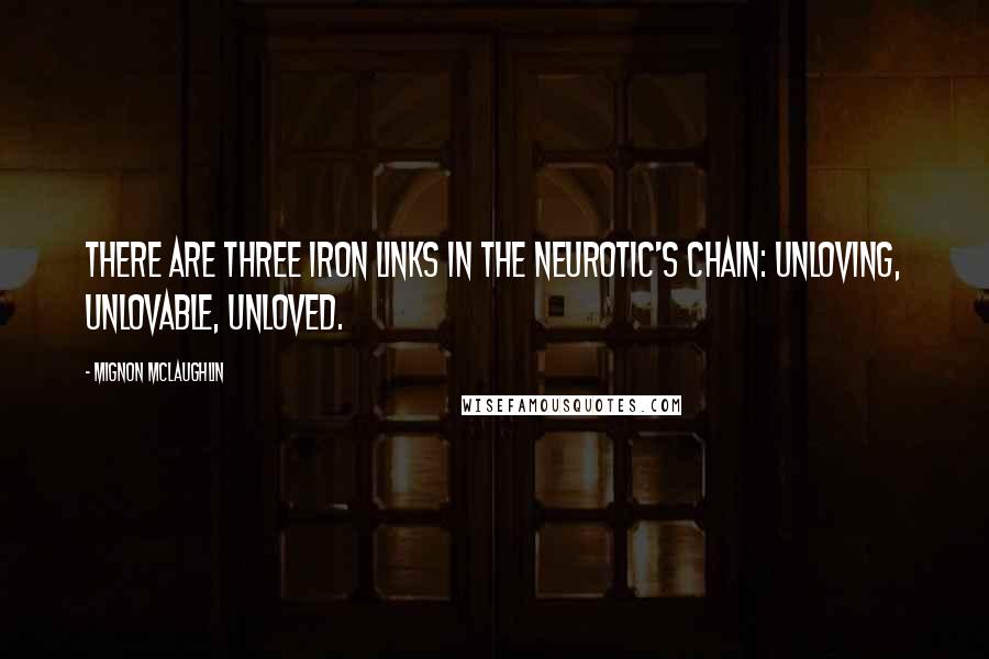 Mignon McLaughlin Quotes: There are three iron links in the neurotic's chain: unloving, unlovable, unloved.