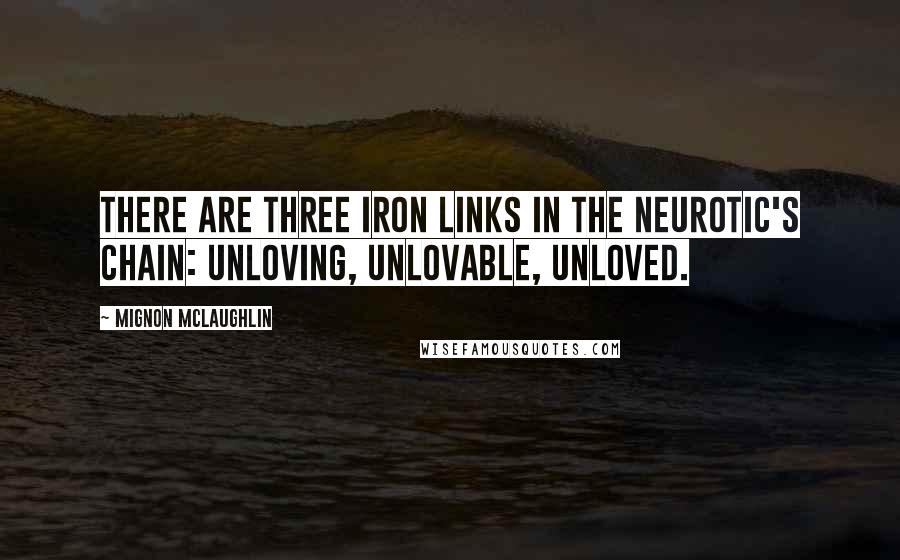 Mignon McLaughlin Quotes: There are three iron links in the neurotic's chain: unloving, unlovable, unloved.