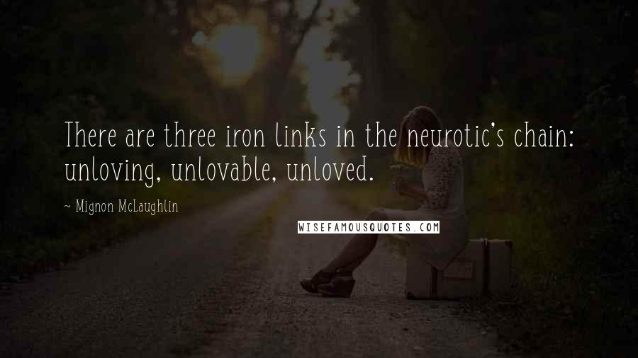 Mignon McLaughlin Quotes: There are three iron links in the neurotic's chain: unloving, unlovable, unloved.