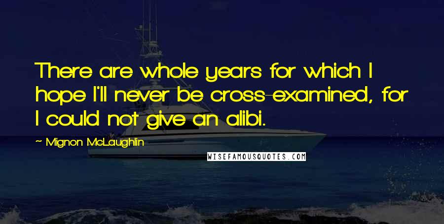 Mignon McLaughlin Quotes: There are whole years for which I hope I'll never be cross-examined, for I could not give an alibi.