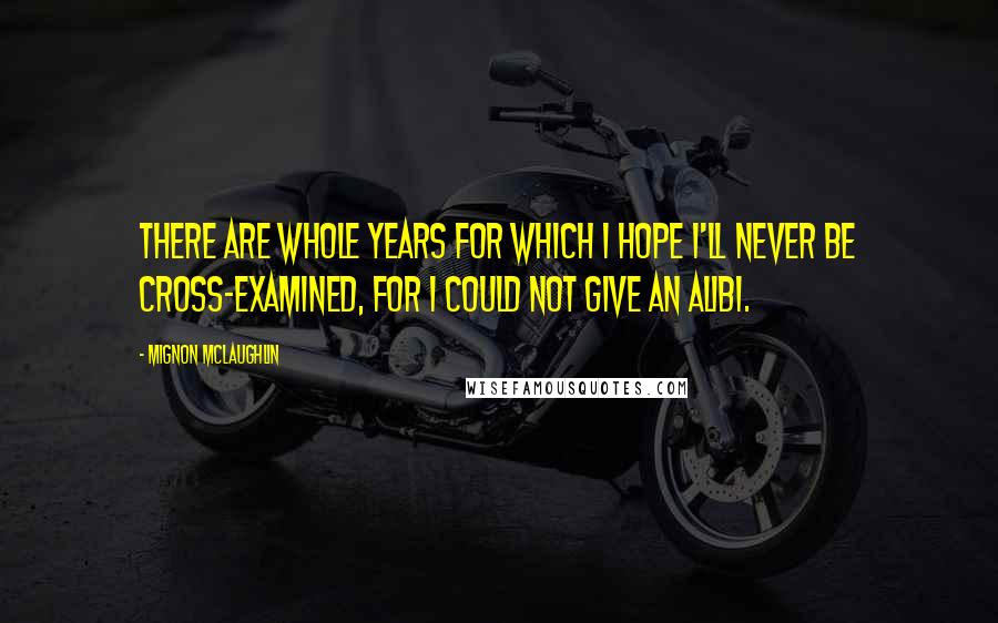 Mignon McLaughlin Quotes: There are whole years for which I hope I'll never be cross-examined, for I could not give an alibi.