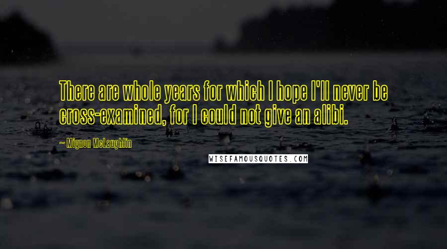 Mignon McLaughlin Quotes: There are whole years for which I hope I'll never be cross-examined, for I could not give an alibi.