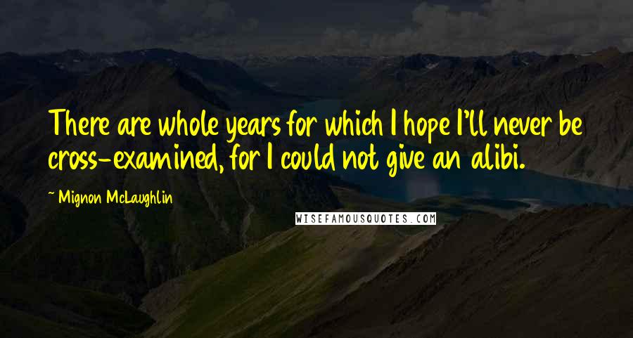 Mignon McLaughlin Quotes: There are whole years for which I hope I'll never be cross-examined, for I could not give an alibi.