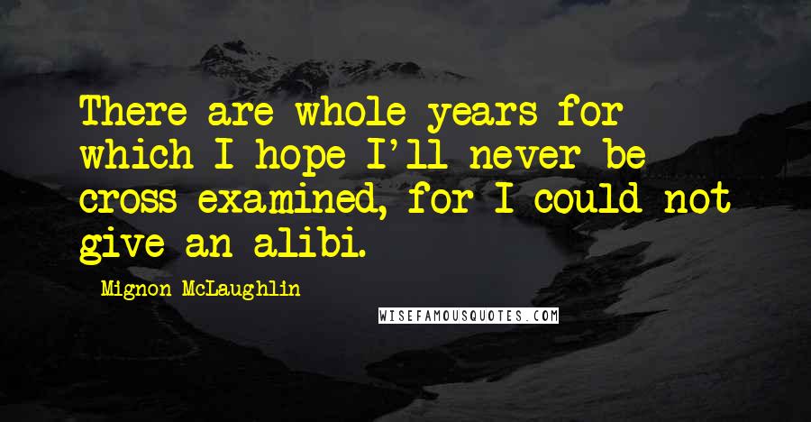 Mignon McLaughlin Quotes: There are whole years for which I hope I'll never be cross-examined, for I could not give an alibi.