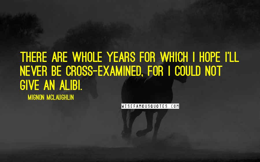 Mignon McLaughlin Quotes: There are whole years for which I hope I'll never be cross-examined, for I could not give an alibi.