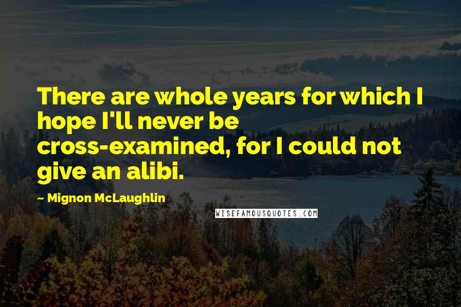 Mignon McLaughlin Quotes: There are whole years for which I hope I'll never be cross-examined, for I could not give an alibi.