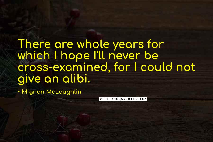 Mignon McLaughlin Quotes: There are whole years for which I hope I'll never be cross-examined, for I could not give an alibi.