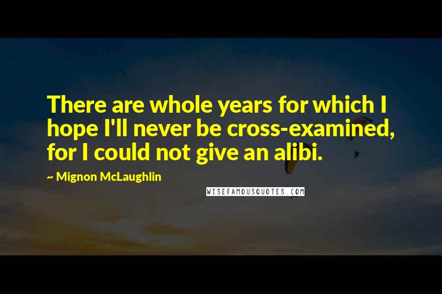Mignon McLaughlin Quotes: There are whole years for which I hope I'll never be cross-examined, for I could not give an alibi.