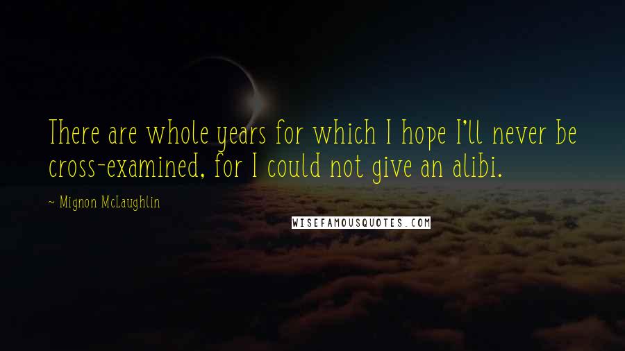 Mignon McLaughlin Quotes: There are whole years for which I hope I'll never be cross-examined, for I could not give an alibi.