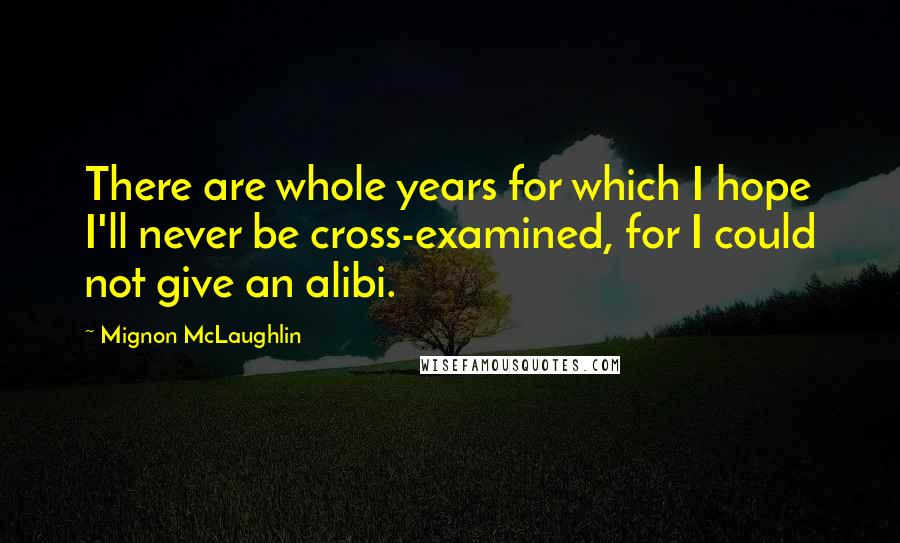 Mignon McLaughlin Quotes: There are whole years for which I hope I'll never be cross-examined, for I could not give an alibi.