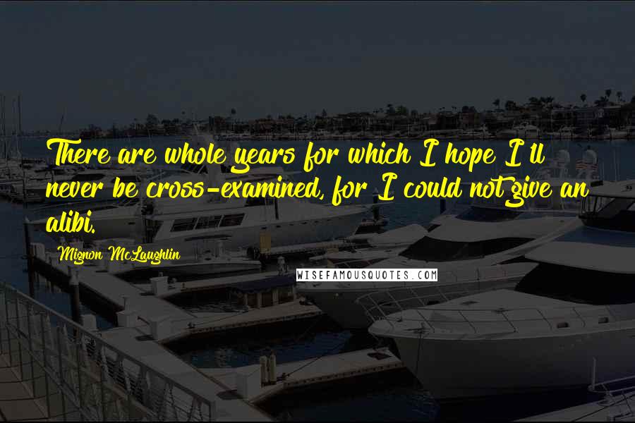 Mignon McLaughlin Quotes: There are whole years for which I hope I'll never be cross-examined, for I could not give an alibi.