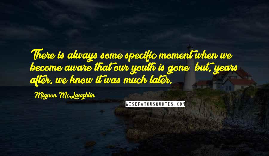 Mignon McLaughlin Quotes: There is always some specific moment when we become aware that our youth is gone; but, years after, we know it was much later.