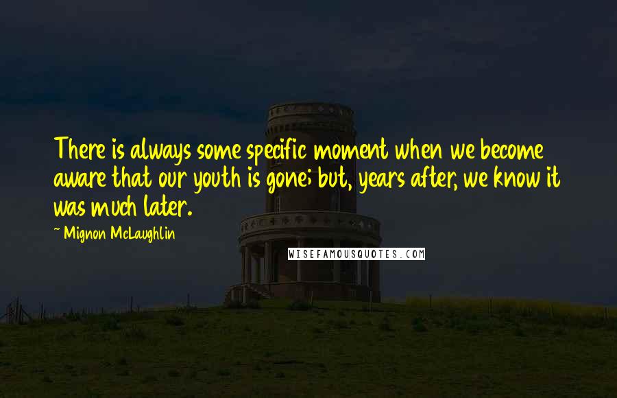 Mignon McLaughlin Quotes: There is always some specific moment when we become aware that our youth is gone; but, years after, we know it was much later.