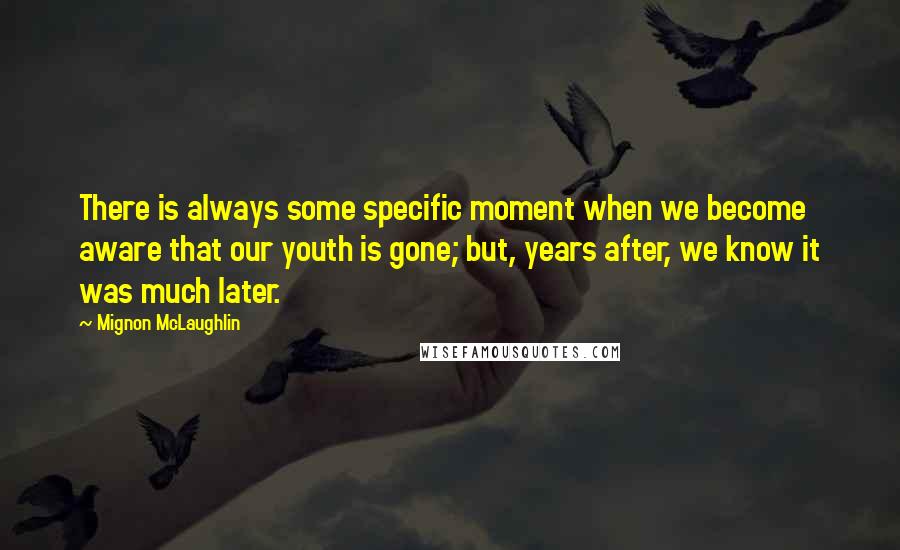 Mignon McLaughlin Quotes: There is always some specific moment when we become aware that our youth is gone; but, years after, we know it was much later.