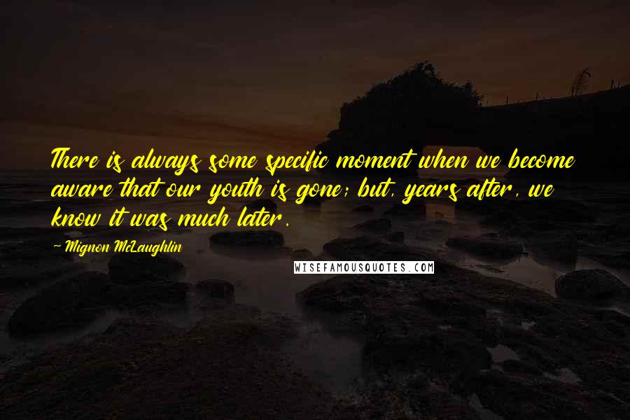 Mignon McLaughlin Quotes: There is always some specific moment when we become aware that our youth is gone; but, years after, we know it was much later.