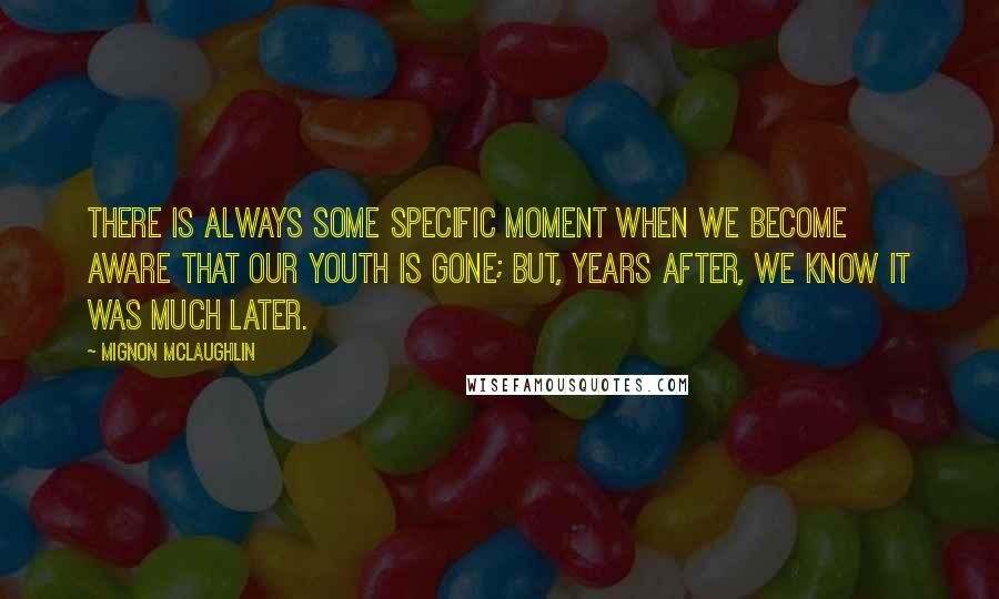 Mignon McLaughlin Quotes: There is always some specific moment when we become aware that our youth is gone; but, years after, we know it was much later.