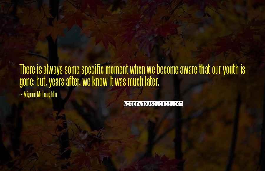 Mignon McLaughlin Quotes: There is always some specific moment when we become aware that our youth is gone; but, years after, we know it was much later.