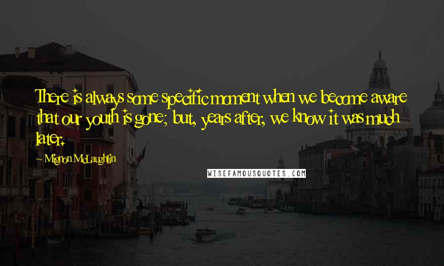 Mignon McLaughlin Quotes: There is always some specific moment when we become aware that our youth is gone; but, years after, we know it was much later.