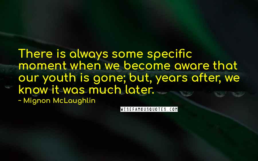 Mignon McLaughlin Quotes: There is always some specific moment when we become aware that our youth is gone; but, years after, we know it was much later.