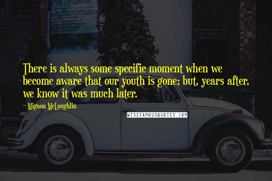 Mignon McLaughlin Quotes: There is always some specific moment when we become aware that our youth is gone; but, years after, we know it was much later.