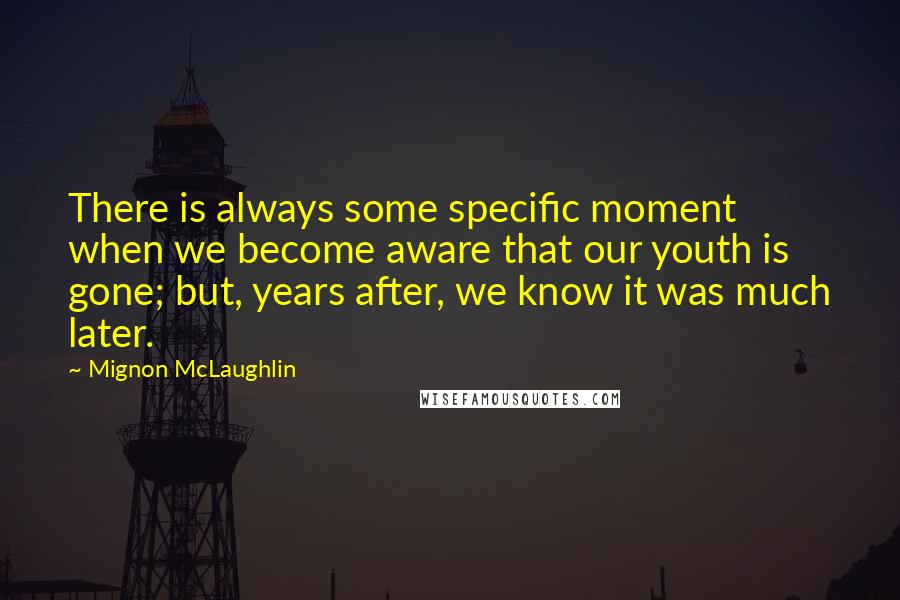 Mignon McLaughlin Quotes: There is always some specific moment when we become aware that our youth is gone; but, years after, we know it was much later.