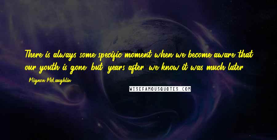 Mignon McLaughlin Quotes: There is always some specific moment when we become aware that our youth is gone; but, years after, we know it was much later.