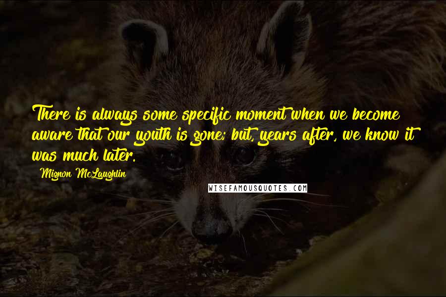 Mignon McLaughlin Quotes: There is always some specific moment when we become aware that our youth is gone; but, years after, we know it was much later.