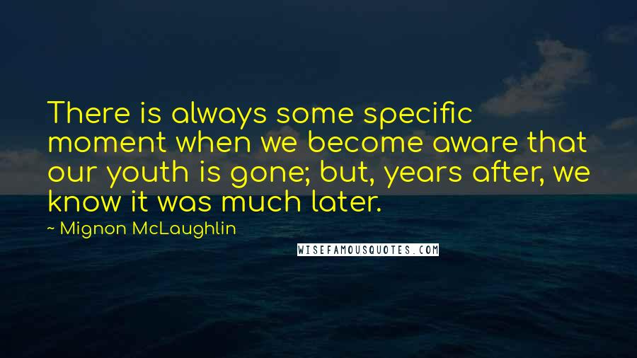 Mignon McLaughlin Quotes: There is always some specific moment when we become aware that our youth is gone; but, years after, we know it was much later.