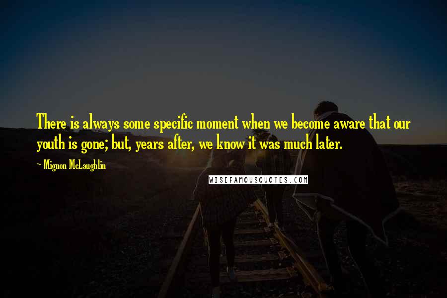 Mignon McLaughlin Quotes: There is always some specific moment when we become aware that our youth is gone; but, years after, we know it was much later.