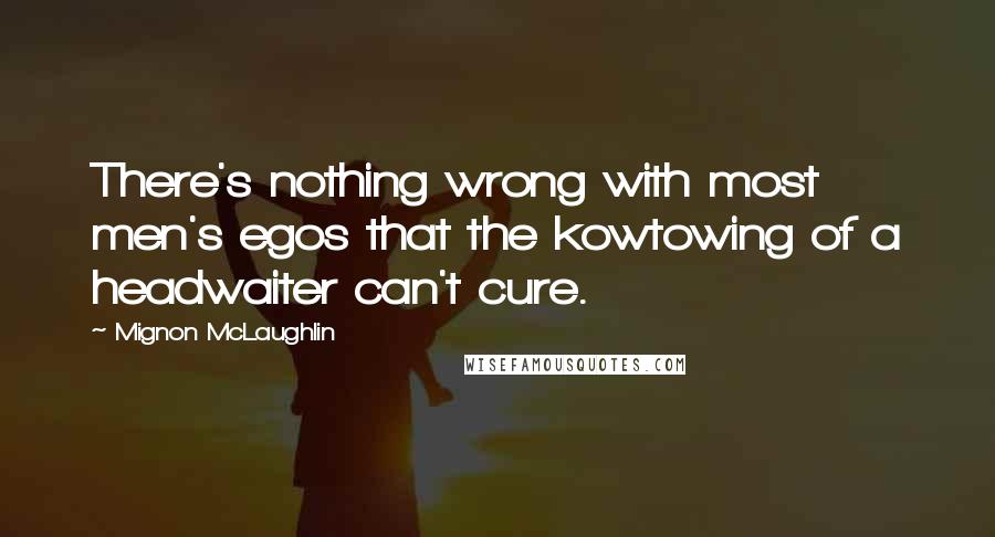 Mignon McLaughlin Quotes: There's nothing wrong with most men's egos that the kowtowing of a headwaiter can't cure.