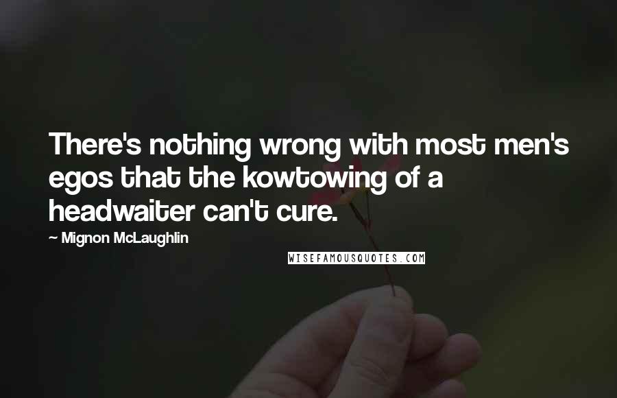 Mignon McLaughlin Quotes: There's nothing wrong with most men's egos that the kowtowing of a headwaiter can't cure.