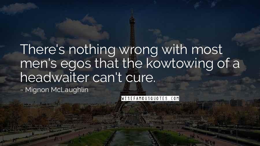 Mignon McLaughlin Quotes: There's nothing wrong with most men's egos that the kowtowing of a headwaiter can't cure.