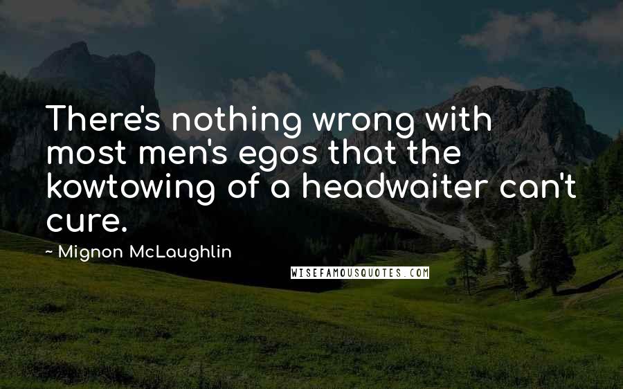 Mignon McLaughlin Quotes: There's nothing wrong with most men's egos that the kowtowing of a headwaiter can't cure.