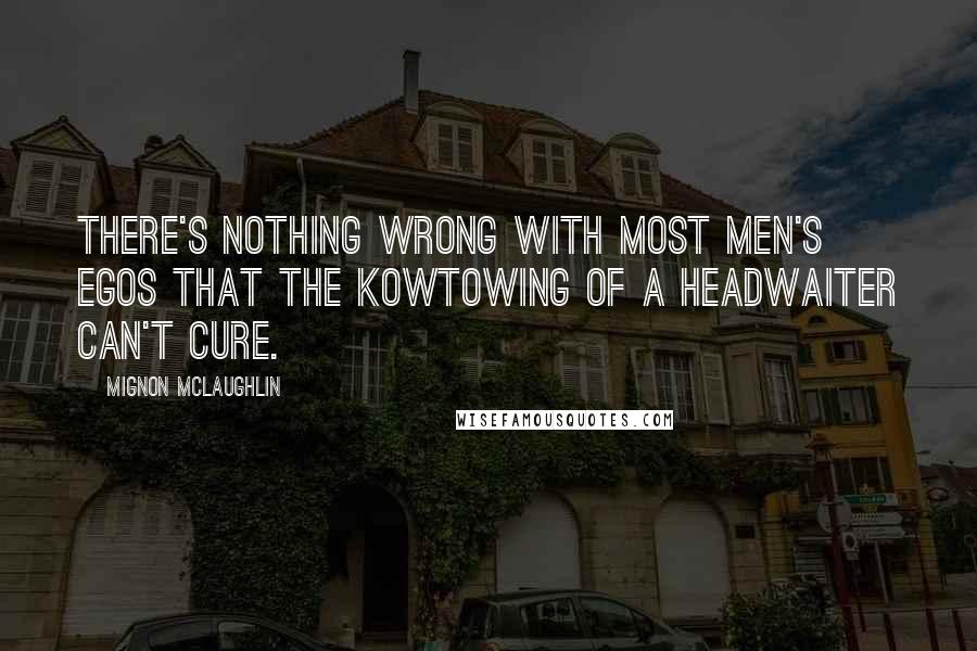 Mignon McLaughlin Quotes: There's nothing wrong with most men's egos that the kowtowing of a headwaiter can't cure.