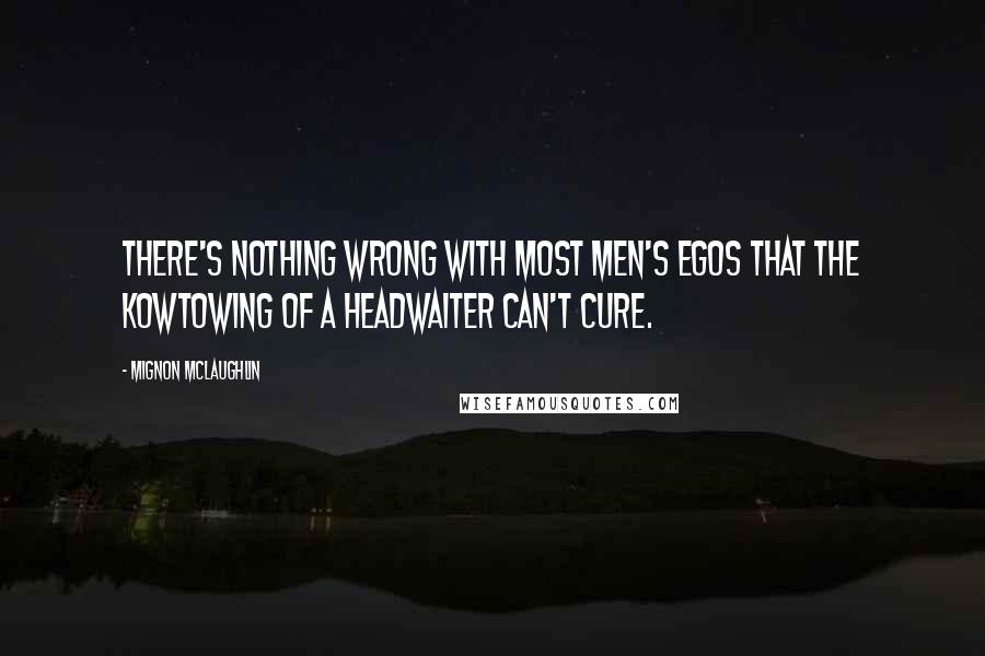 Mignon McLaughlin Quotes: There's nothing wrong with most men's egos that the kowtowing of a headwaiter can't cure.