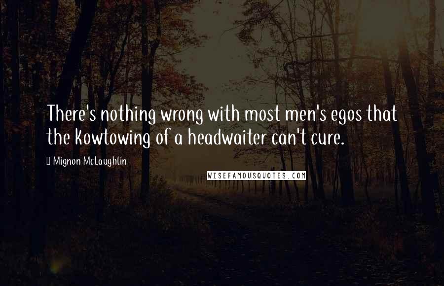 Mignon McLaughlin Quotes: There's nothing wrong with most men's egos that the kowtowing of a headwaiter can't cure.