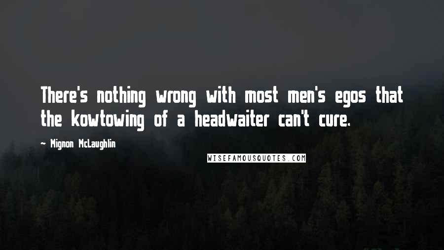 Mignon McLaughlin Quotes: There's nothing wrong with most men's egos that the kowtowing of a headwaiter can't cure.